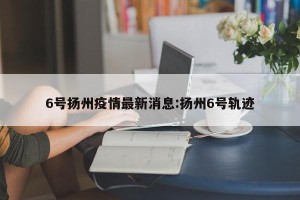 6号扬州疫情最新消息:扬州6号轨迹