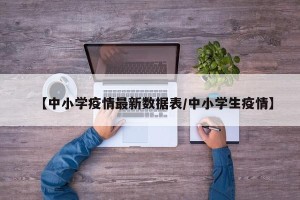 【中小学疫情最新数据表/中小学生疫情】