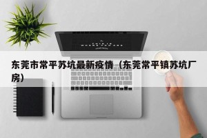 东莞市常平苏坑最新疫情（东莞常平镇苏坑厂房）