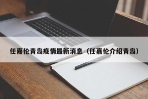 任嘉伦青岛疫情最新消息（任嘉伦介绍青岛）