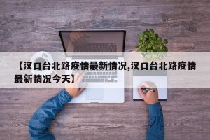 【汉口台北路疫情最新情况,汉口台北路疫情最新情况今天】