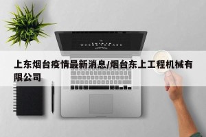 上东烟台疫情最新消息/烟台东上工程机械有限公司