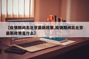 【疫情期间出北京最新政策,疫情期间出北京最新政策是什么】