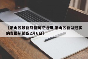 【萧山区最新疫情防控通知,萧山区新型冠状病毒最新情况2月6日】
