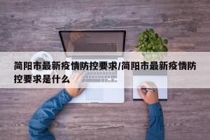 简阳市最新疫情防控要求/简阳市最新疫情防控要求是什么