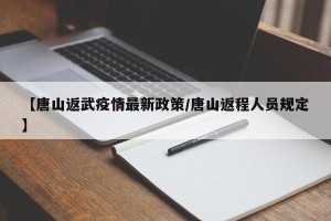 【唐山返武疫情最新政策/唐山返程人员规定】