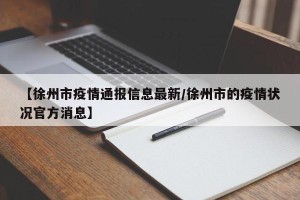 【徐州市疫情通报信息最新/徐州市的疫情状况官方消息】