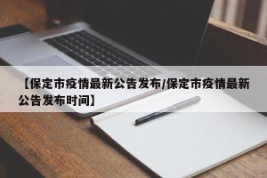 【保定市疫情最新公告发布/保定市疫情最新公告发布时间】