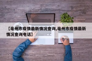 【亳州市疫情最新情况查询,亳州市疫情最新情况查询电话】