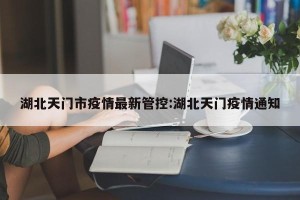 湖北天门市疫情最新管控:湖北天门疫情通知