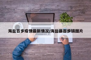 海盐百步疫情最新情况/海盐县百步镇图片