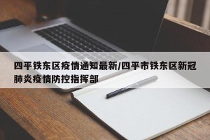 四平铁东区疫情通知最新/四平市铁东区新冠肺炎疫情防控指挥部