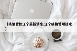 【疫情管控辽宁最新消息,辽宁疫情管理规定】