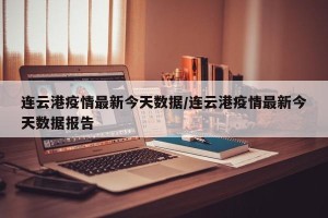 连云港疫情最新今天数据/连云港疫情最新今天数据报告
