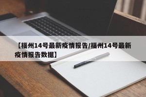 【福州14号最新疫情报告/福州14号最新疫情报告数据】
