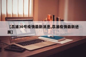 【荔浦30号疫情最新消息,荔浦疫情最新进展】