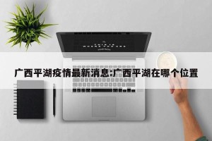广西平湖疫情最新消息:广西平湖在哪个位置