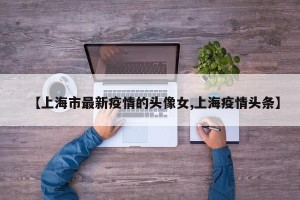 【上海市最新疫情的头像女,上海疫情头条】