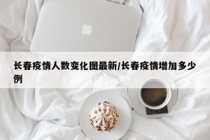 长春疫情人数变化图最新/长春疫情增加多少例