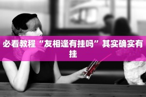 必看教程“友相逢有挂吗”其实确实有挂