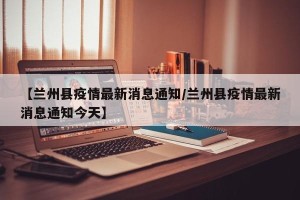 【兰州县疫情最新消息通知/兰州县疫情最新消息通知今天】