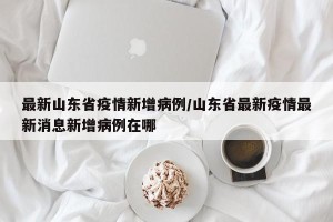 最新山东省疫情新增病例/山东省最新疫情最新消息新增病例在哪