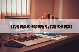 【临沂杨集疫情最新消息/临沂疫情杨某】