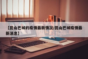 【昆山巴城的疫情最新情况/昆山巴城疫情最新消息】