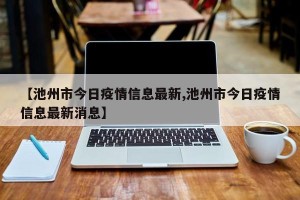 【池州市今日疫情信息最新,池州市今日疫情信息最新消息】