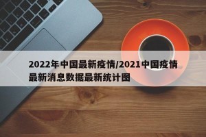 2022年中国最新疫情/2021中国疫情最新消息数据最新统计图