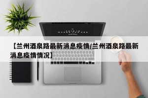 【兰州酒泉路最新消息疫情/兰州酒泉路最新消息疫情情况】