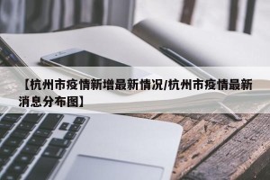 【杭州市疫情新增最新情况/杭州市疫情最新消息分布图】