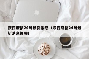 陕西疫情24号最新消息（陕西疫情24号最新消息视频）