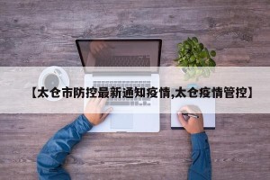 【太仓市防控最新通知疫情,太仓疫情管控】