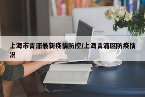上海市青浦最新疫情防控/上海青浦区防疫情况