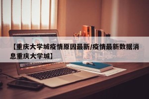 【重庆大学城疫情原因最新/疫情最新数据消息重庆大学城】