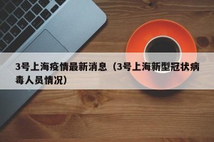 3号上海疫情最新消息（3号上海新型冠状病毒人员情况）