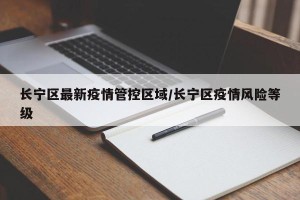 长宁区最新疫情管控区域/长宁区疫情风险等级