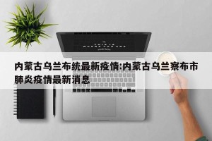 内蒙古乌兰布统最新疫情:内蒙古乌兰察布市肺炎疫情最新消息