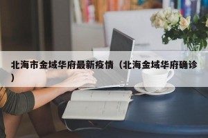 北海市金域华府最新疫情（北海金域华府确诊）