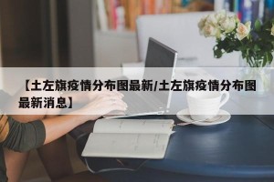 【土左旗疫情分布图最新/土左旗疫情分布图最新消息】