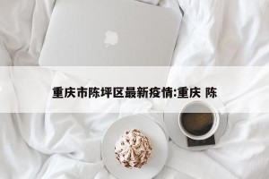 重庆市陈坪区最新疫情:重庆 陈