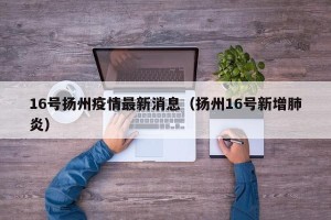 16号扬州疫情最新消息（扬州16号新增肺炎）