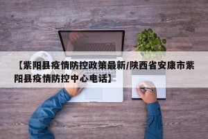 【紫阳县疫情防控政策最新/陕西省安康市紫阳县疫情防控中心电话】