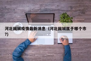 河北固城疫情最新消息（河北固城属于哪个市?）