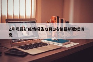 2月号最新疫情报告/2月1疫情最新数据消息