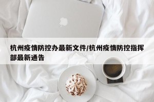 杭州疫情防控办最新文件/杭州疫情防控指挥部最新通告