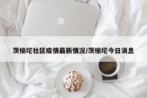 茨榆坨社区疫情最新情况/茨榆坨今日消息