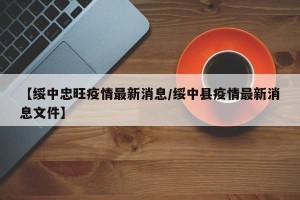【绥中忠旺疫情最新消息/绥中县疫情最新消息文件】