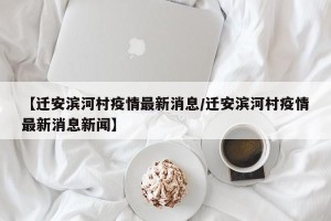 【迁安滨河村疫情最新消息/迁安滨河村疫情最新消息新闻】